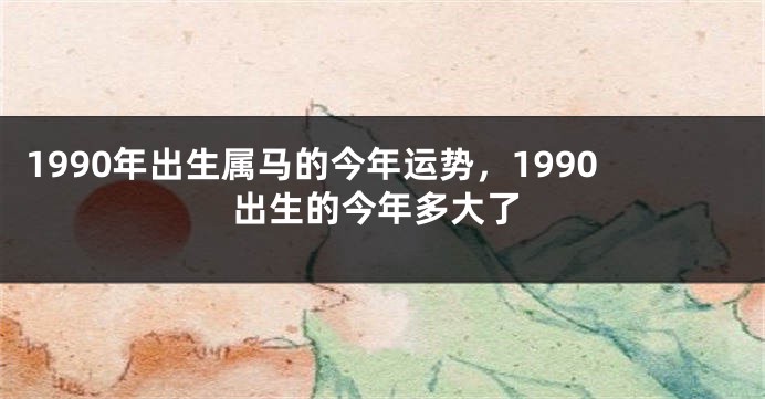 1990年出生属马的今年运势，1990出生的今年多大了