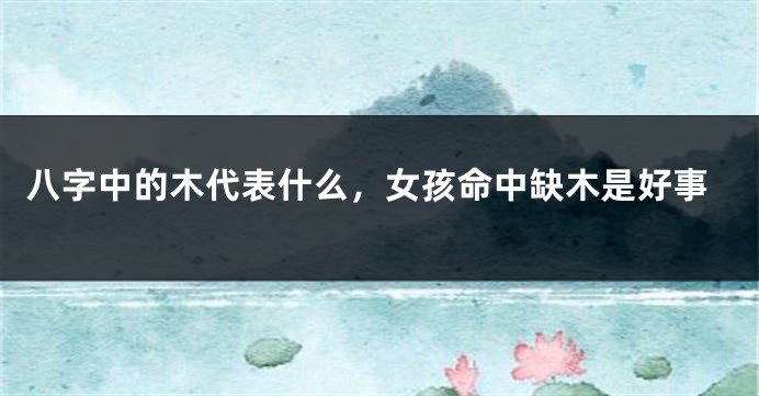 八字中的木代表什么，女孩命中缺木是好事
