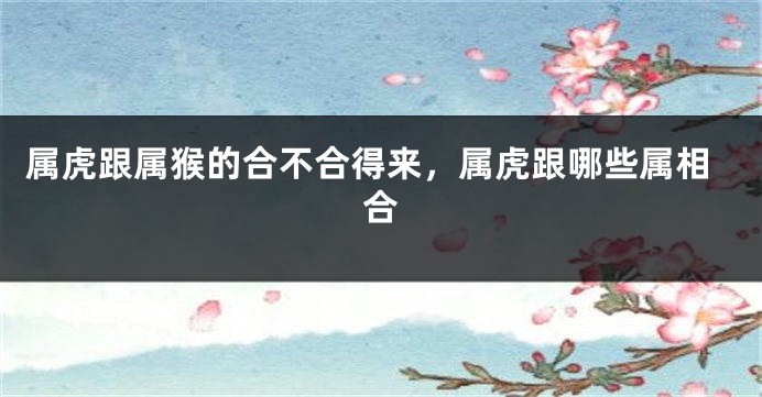 属虎跟属猴的合不合得来，属虎跟哪些属相合