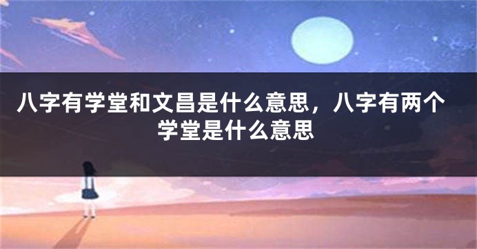 八字有学堂和文昌是什么意思，八字有两个学堂是什么意思