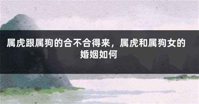 属虎跟属狗的合不合得来，属虎和属狗女的婚姻如何