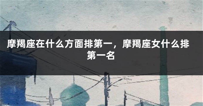 摩羯座在什么方面排第一，摩羯座女什么排第一名