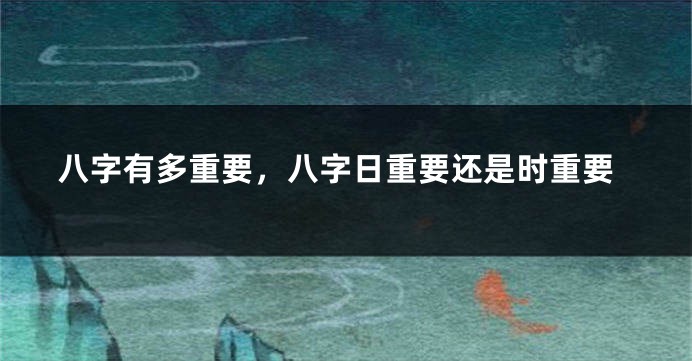 八字有多重要，八字日重要还是时重要