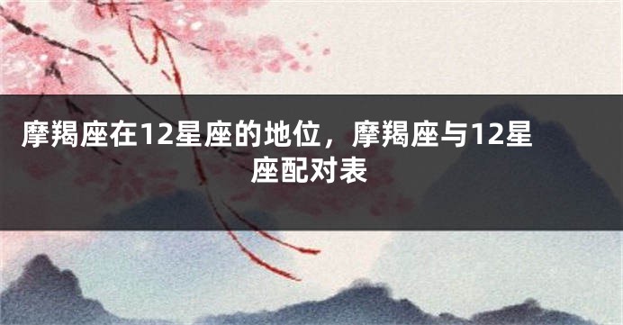 摩羯座在12星座的地位，摩羯座与12星座配对表