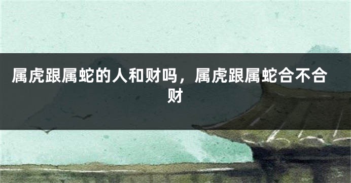 属虎跟属蛇的人和财吗，属虎跟属蛇合不合财