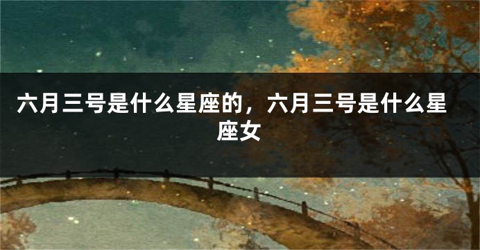 六月三号是什么星座的，六月三号是什么星座女