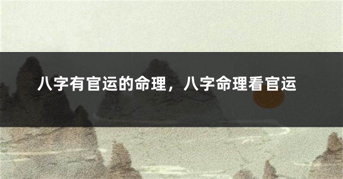 八字有官运的命理，八字命理看官运