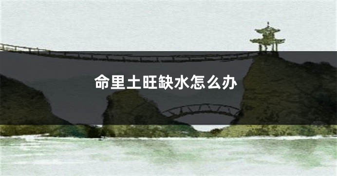 命里土旺缺水怎么办