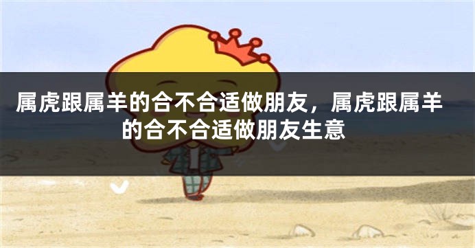 属虎跟属羊的合不合适做朋友，属虎跟属羊的合不合适做朋友生意