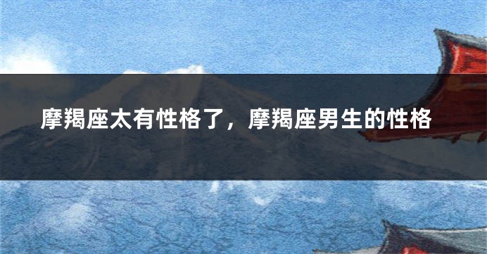 摩羯座太有性格了，摩羯座男生的性格