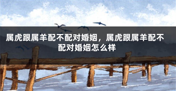属虎跟属羊配不配对婚姻，属虎跟属羊配不配对婚姻怎么样
