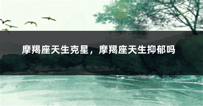 摩羯座天生克星，摩羯座天生抑郁吗