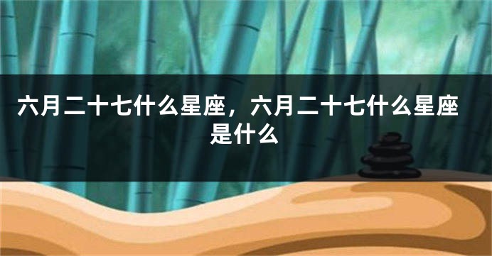 六月二十七什么星座，六月二十七什么星座是什么