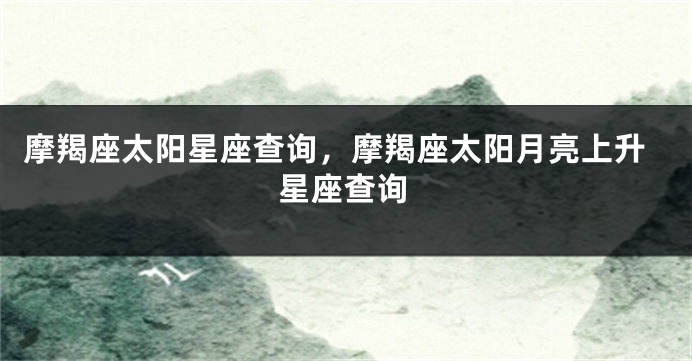 摩羯座太阳星座查询，摩羯座太阳月亮上升星座查询