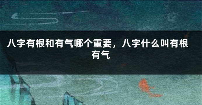 八字有根和有气哪个重要，八字什么叫有根有气