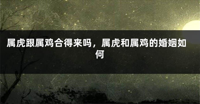 属虎跟属鸡合得来吗，属虎和属鸡的婚姻如何