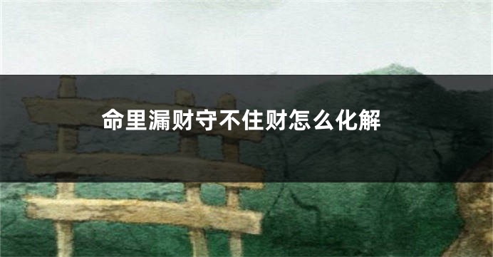 命里漏财守不住财怎么化解