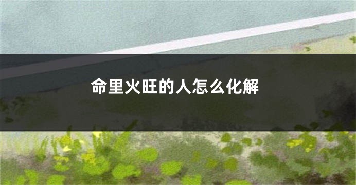 命里火旺的人怎么化解