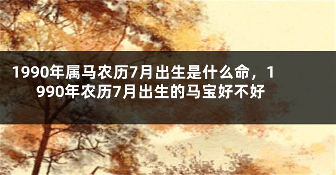 1990年属马农历7月出生是什么命，1990年农历7月出生的马宝好不好