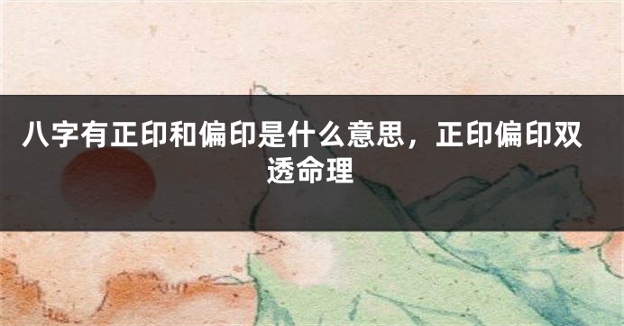 八字有正印和偏印是什么意思，正印偏印双透命理