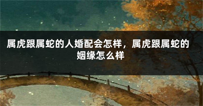 属虎跟属蛇的人婚配会怎样，属虎跟属蛇的姻缘怎么样