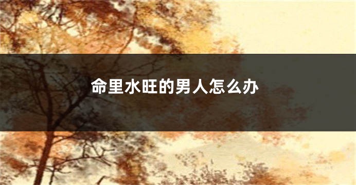 命里水旺的男人怎么办