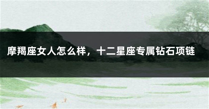 摩羯座女人怎么样,十二星座专属钻石项链
