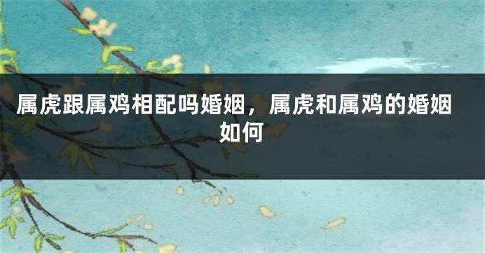 属虎跟属鸡相配吗婚姻，属虎和属鸡的婚姻如何