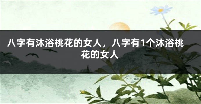 八字有沐浴桃花的女人，八字有1个沐浴桃花的女人