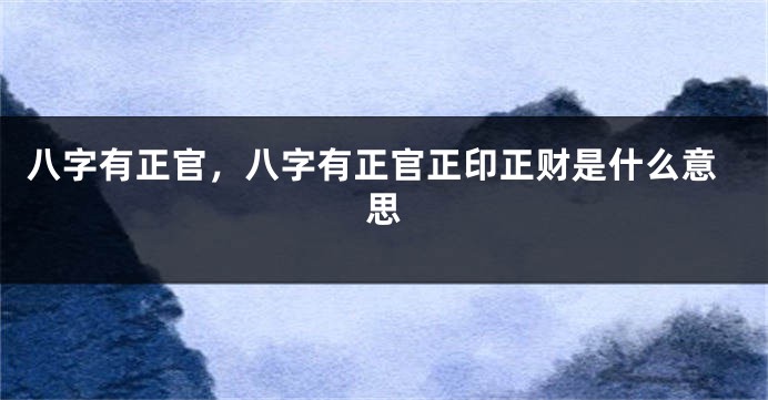 八字有正官，八字有正官正印正财是什么意思