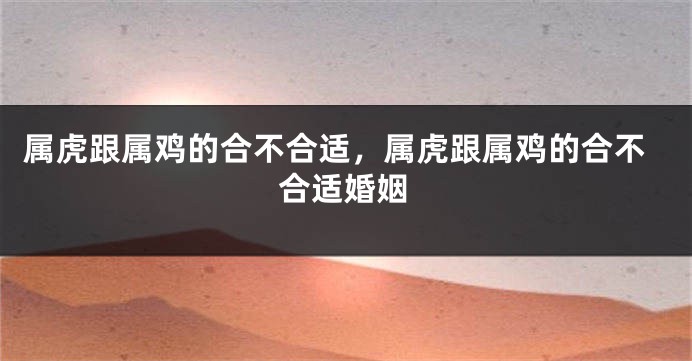 属虎跟属鸡的合不合适，属虎跟属鸡的合不合适婚姻