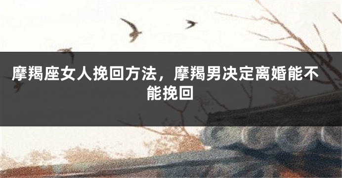 摩羯座女人挽回方法，摩羯男决定离婚能不能挽回