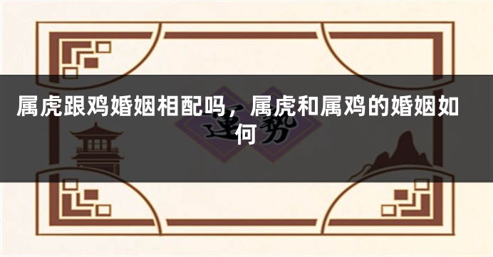 属虎跟鸡婚姻相配吗，属虎和属鸡的婚姻如何