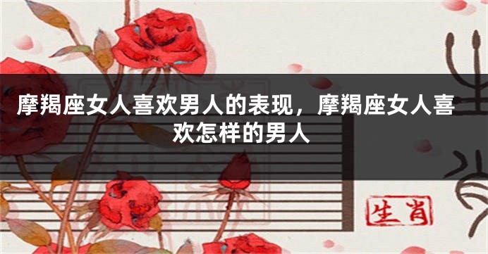 摩羯座女人喜欢男人的表现，摩羯座女人喜欢怎样的男人