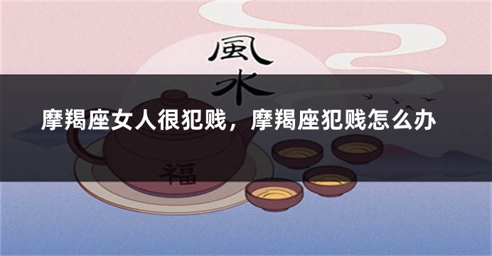 摩羯座女人很犯贱，摩羯座犯贱怎么办