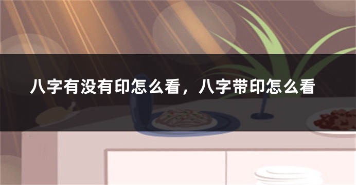 八字有没有印怎么看，八字带印怎么看