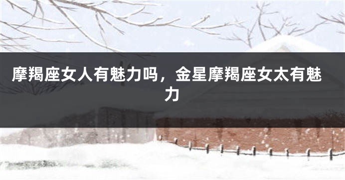 摩羯座女人有魅力吗，金星摩羯座女太有魅力