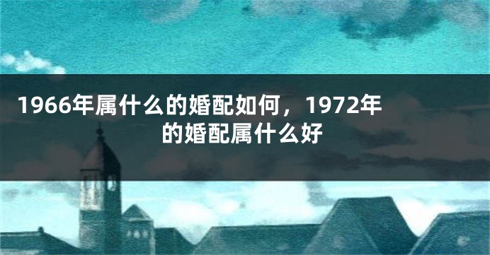 1966年属什么的婚配如何，1972年的婚配属什么好