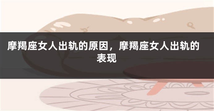 摩羯座女人出轨的原因，摩羯座女人出轨的表现