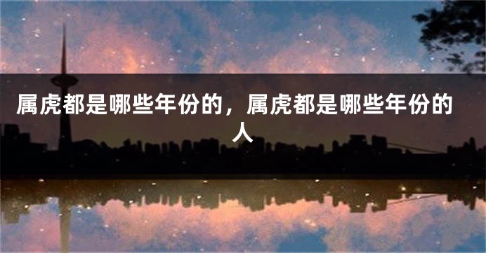 属虎都是哪些年份的，属虎都是哪些年份的人