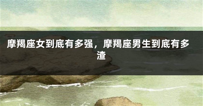 摩羯座女到底有多强，摩羯座男生到底有多渣