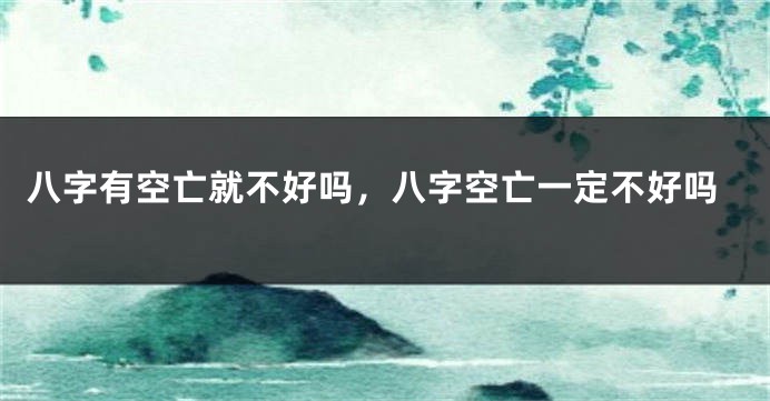 八字有空亡就不好吗，八字空亡一定不好吗