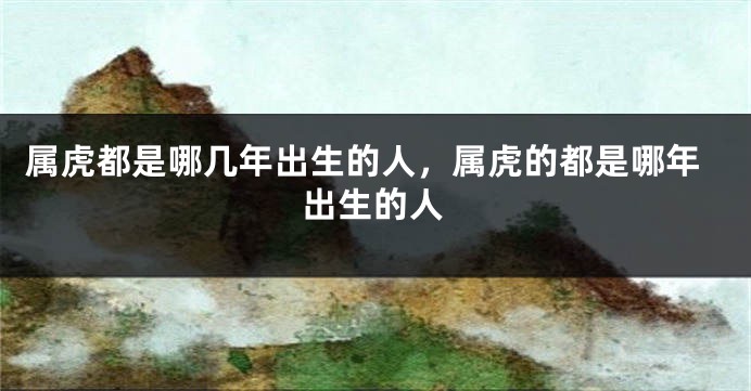 属虎都是哪几年出生的人，属虎的都是哪年出生的人
