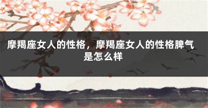 摩羯座女人的性格，摩羯座女人的性格脾气是怎么样