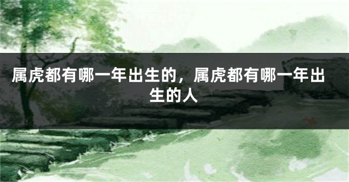 属虎都有哪一年出生的，属虎都有哪一年出生的人