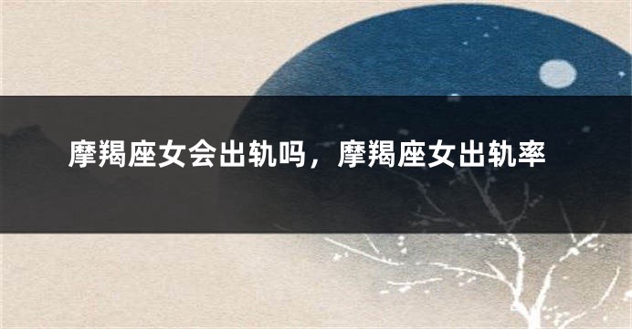 摩羯座女会出轨吗，摩羯座女出轨率