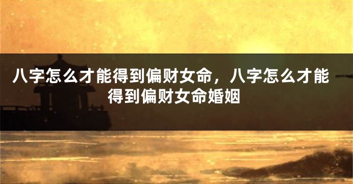 八字怎么才能得到偏财女命，八字怎么才能得到偏财女命婚姻