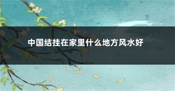 中国结挂在家里什么地方风水好