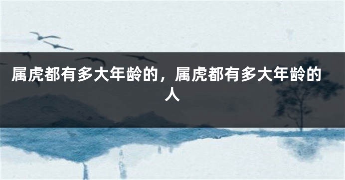 属虎都有多大年龄的，属虎都有多大年龄的人