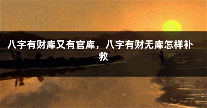 八字有财库又有官库，八字有财无库怎样补救